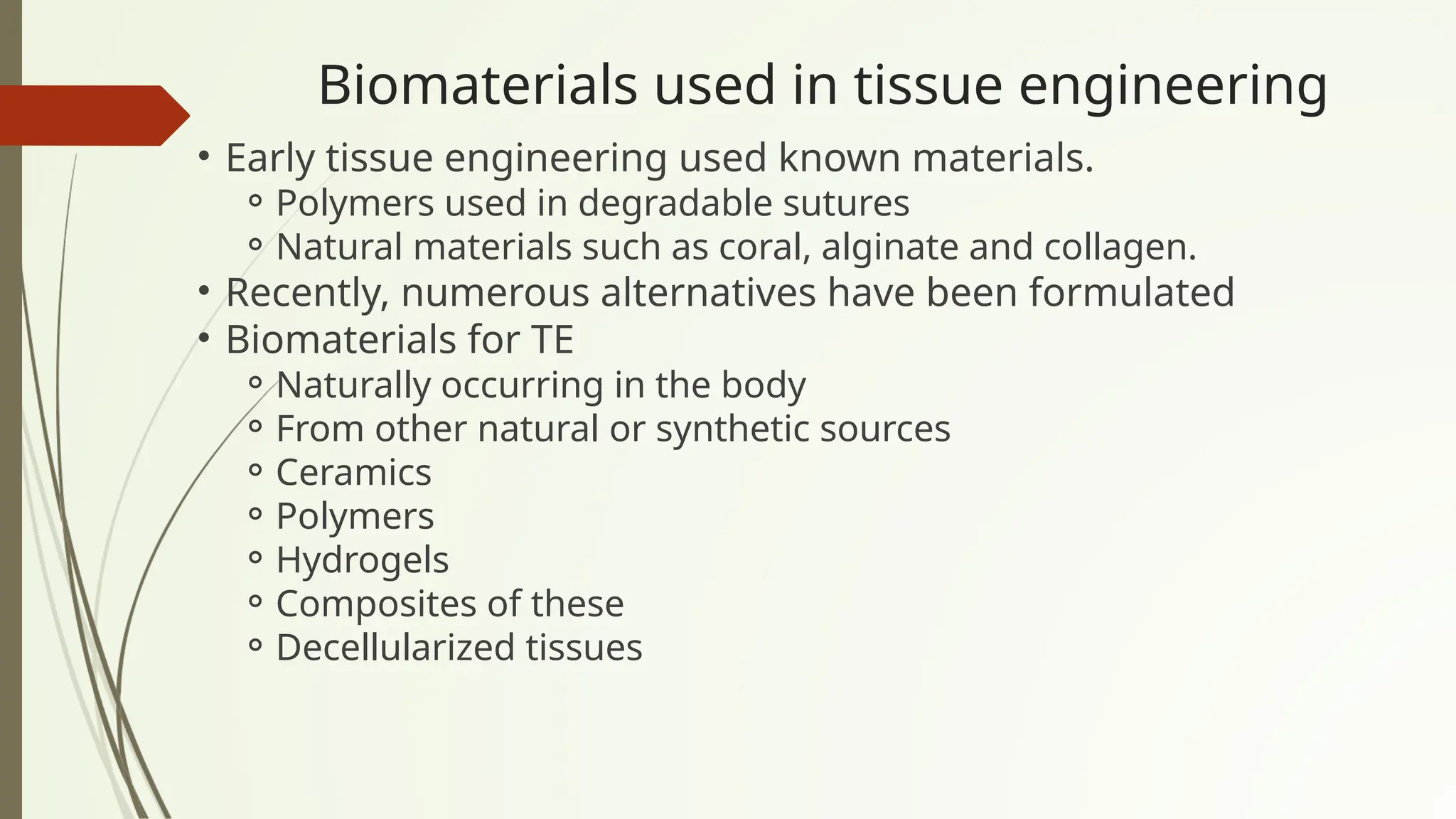 Biomaterials used in tissue engineering
• Early tissue engineering used known materials.
⚬Polymers used in degradable sutures
⚬Natural materials such as coral, alginate and collagen.
• Recently, numerous alternatives have been formulated
• Biomaterials for TE
⚬Naturally occurring in the body
⚬From other natural or synthetic sources
⚬Ceramics
⚬Polymers
⚬Hydrogels
⚬Composites of these
⚬Decellularized tissues
 