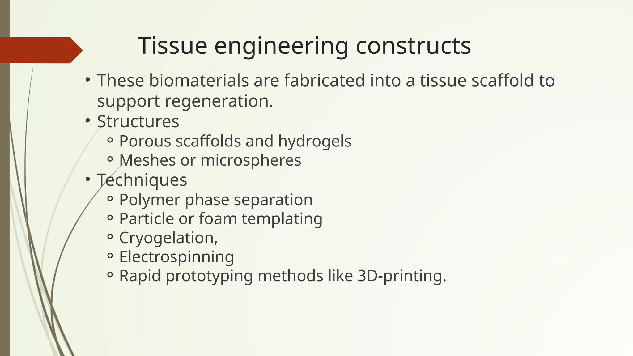 Tissue engineering constructs
• These biomaterials are fabricated into a tissue scaffold to
support regeneration.
• Structures
⚬Porous scaffolds and hydrogels
⚬Meshes or microspheres
• Techniques
⚬Polymer phase separation
⚬Particle or foam templating
⚬Cryogelation,
⚬Electrospinning
⚬Rapid prototyping methods like 3D-printing.
 