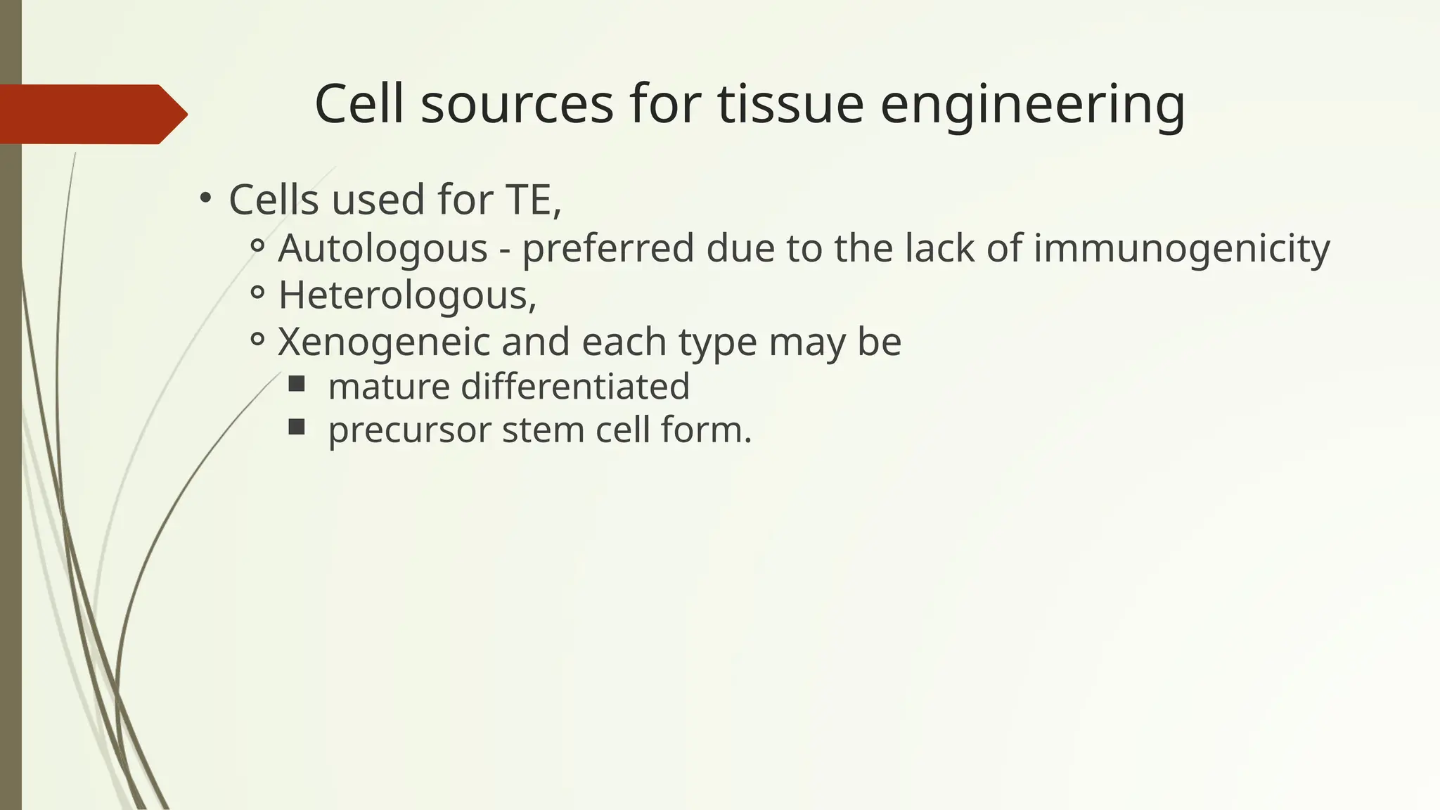 Cell sources for tissue engineering
• Cells used for TE,
⚬Autologous - preferred due to the lack of immunogenicity
⚬Heterologous,
⚬Xenogeneic and each type may be
￭ mature differentiated
￭ precursor stem cell form.
 