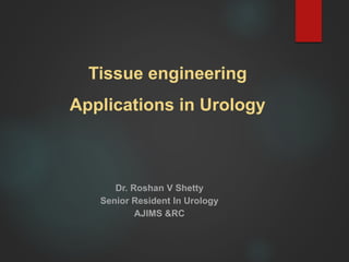 Tissue engineering
Applications in Urology
Dr. Roshan V Shetty
Senior Resident In Urology
AJIMS &RC
 