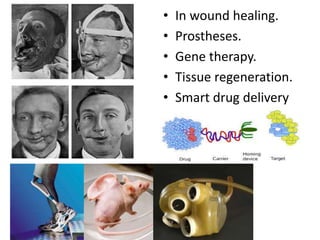 • In wound healing.
• Prostheses.
• Gene therapy.
• Tissue regeneration.
• Smart drug delivery
system
 