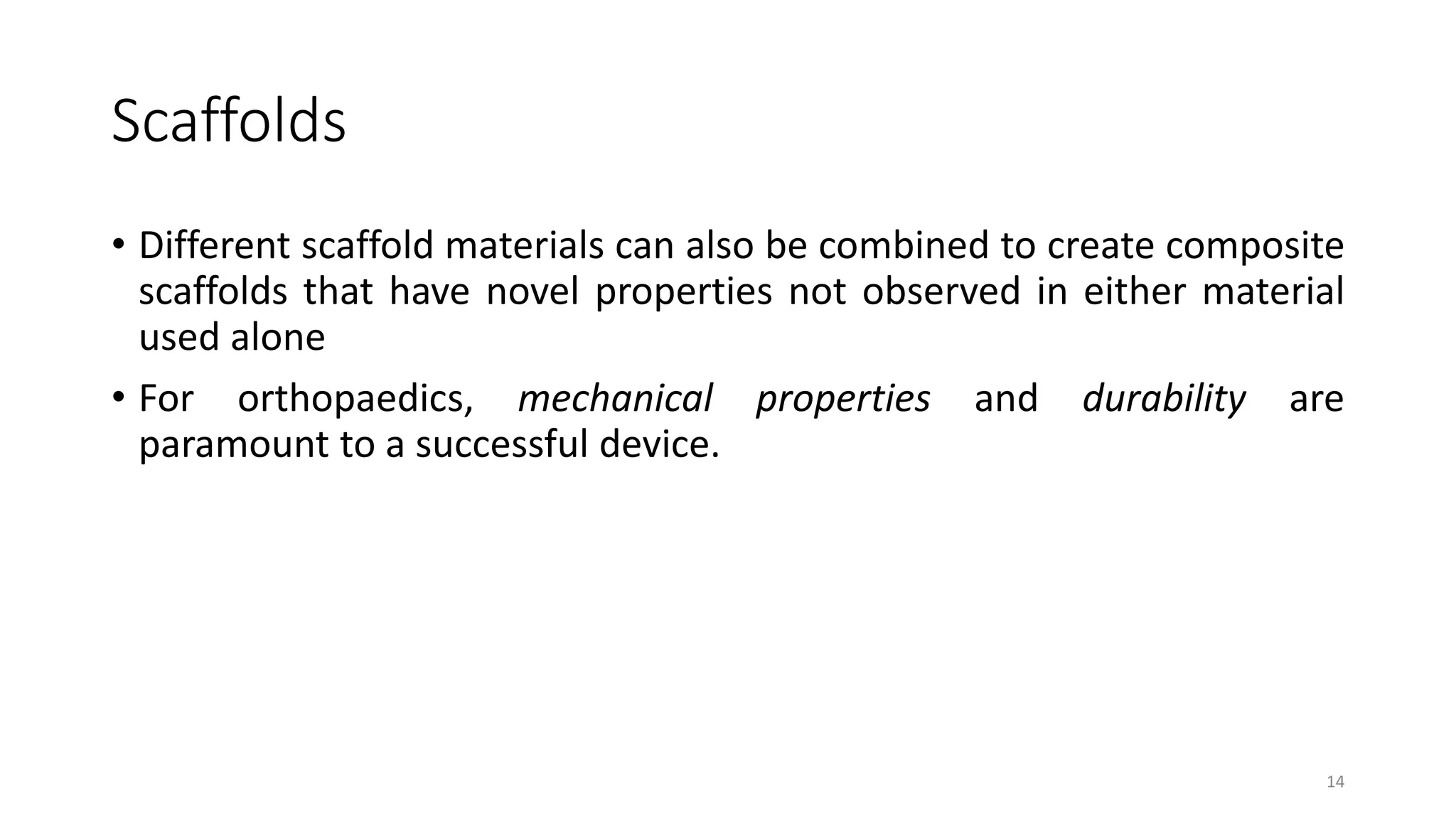 Scaffolds
• Different scaffold materials can also be combined to create composite
scaffolds that have novel properties not observed in either material
used alone
• For orthopaedics, mechanical properties and durability are
paramount to a successful device.
14
 