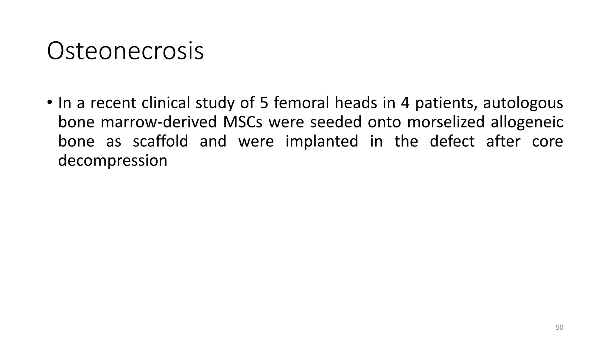 Osteonecrosis
• In a recent clinical study of 5 femoral heads in 4 patients, autologous
bone marrow-derived MSCs were seeded onto morselized allogeneic
bone as scaffold and were implanted in the defect after core
decompression
50
 