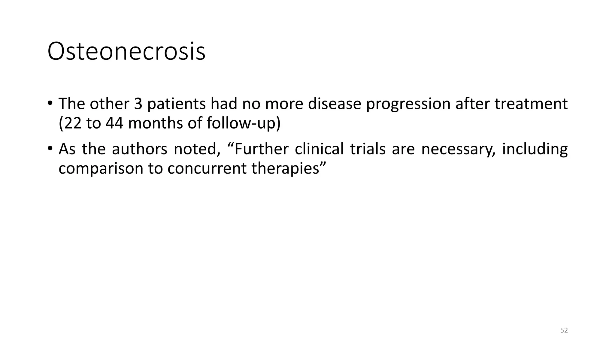 Osteonecrosis
• The other 3 patients had no more disease progression after treatment
(22 to 44 months of follow-up)
• As the authors noted, “Further clinical trials are necessary, including
comparison to concurrent therapies”
52
 