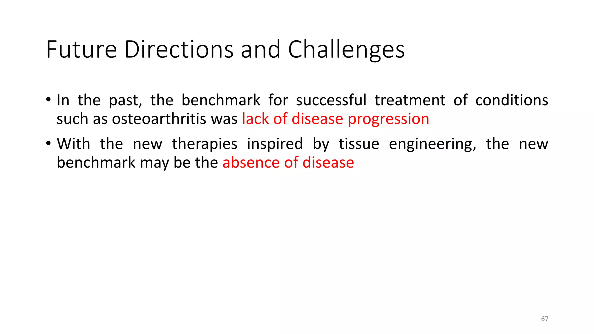Future Directions and Challenges
• In the past, the benchmark for successful treatment of conditions
such as osteoarthritis was lack of disease progression
• With the new therapies inspired by tissue engineering, the new
benchmark may be the absence of disease
67
 