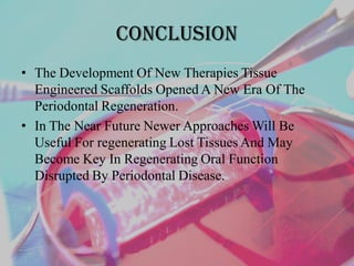 conclusion
• The Development Of New Therapies Tissue
Engineered Scaffolds Opened A New Era Of The
Periodontal Regeneration.
• In The Near Future Newer Approaches Will Be
Useful For regenerating Lost Tissues And May
Become Key In Regenerating Oral Function
Disrupted By Periodontal Disease.
 