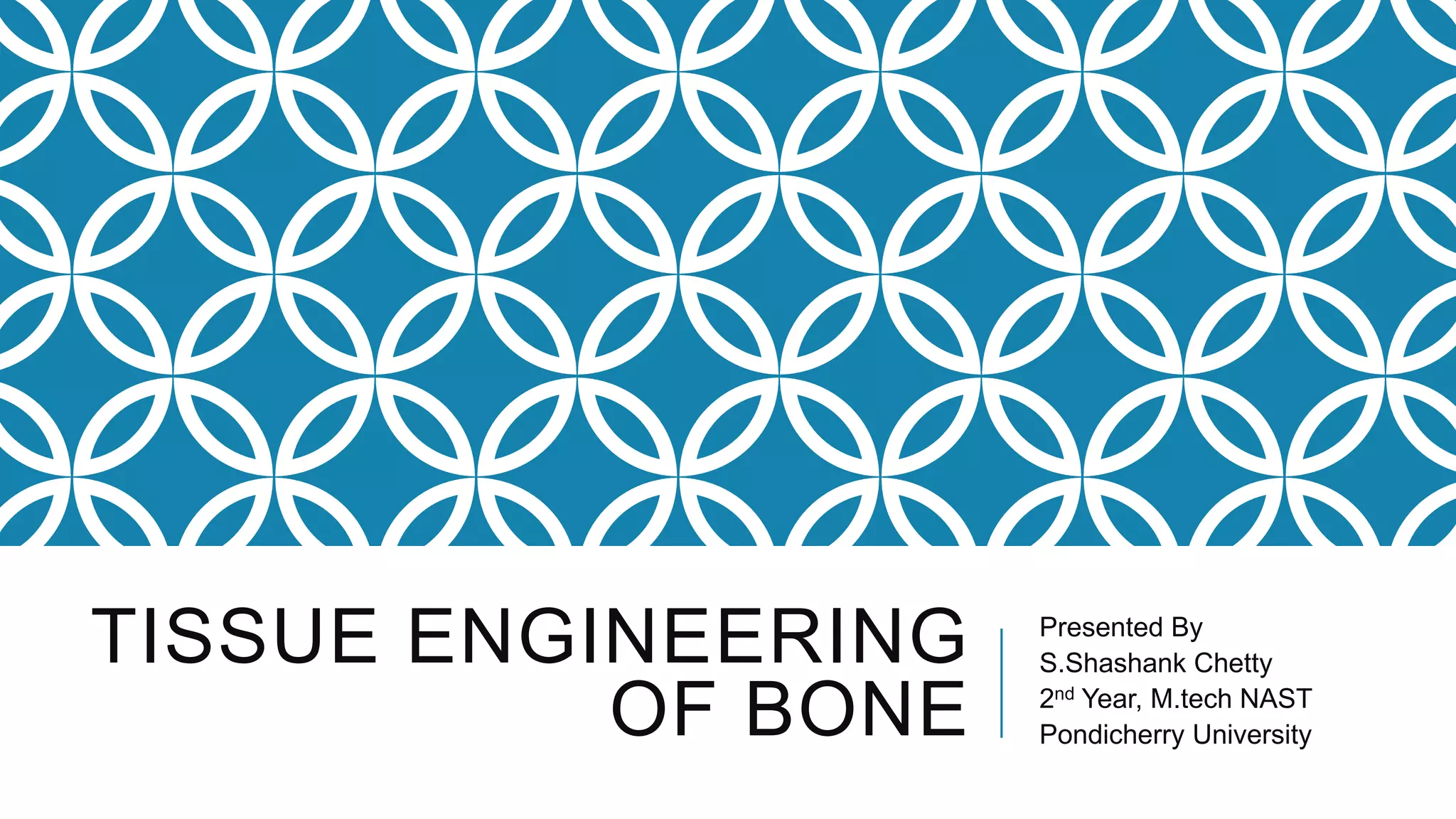 TISSUE ENGINEERING
OF BONE

Presented By
S.Shashank Chetty
2nd Year, M.tech NAST
Pondicherry University

 