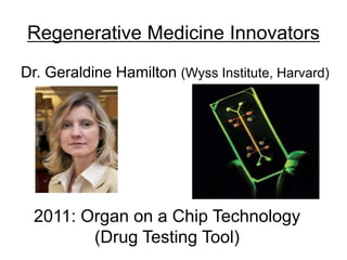 Regenerative Medicine Innovators
Dr. Geraldine Hamilton (Wyss Institute, Harvard)
2011: Organ on a Chip Technology
(Drug Testing Tool)
 