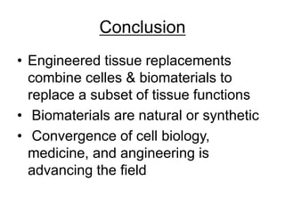Conclusion
• Engineered tissue replacements
combine celles & biomaterials to
replace a subset of tissue functions
• Biomaterials are natural or synthetic
• Convergence of cell biology,
medicine, and angineering is
advancing the field
 