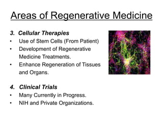 Areas of Regenerative Medicine
3. Cellular Therapies
• Use of Stem Cells (From Patient)
• Development of Regenerative
Medicine Treatments.
• Enhance Regeneration of Tissues
and Organs.
4. Clinical Trials
• Many Currently in Progress.
• NIH and Private Organizations.
 