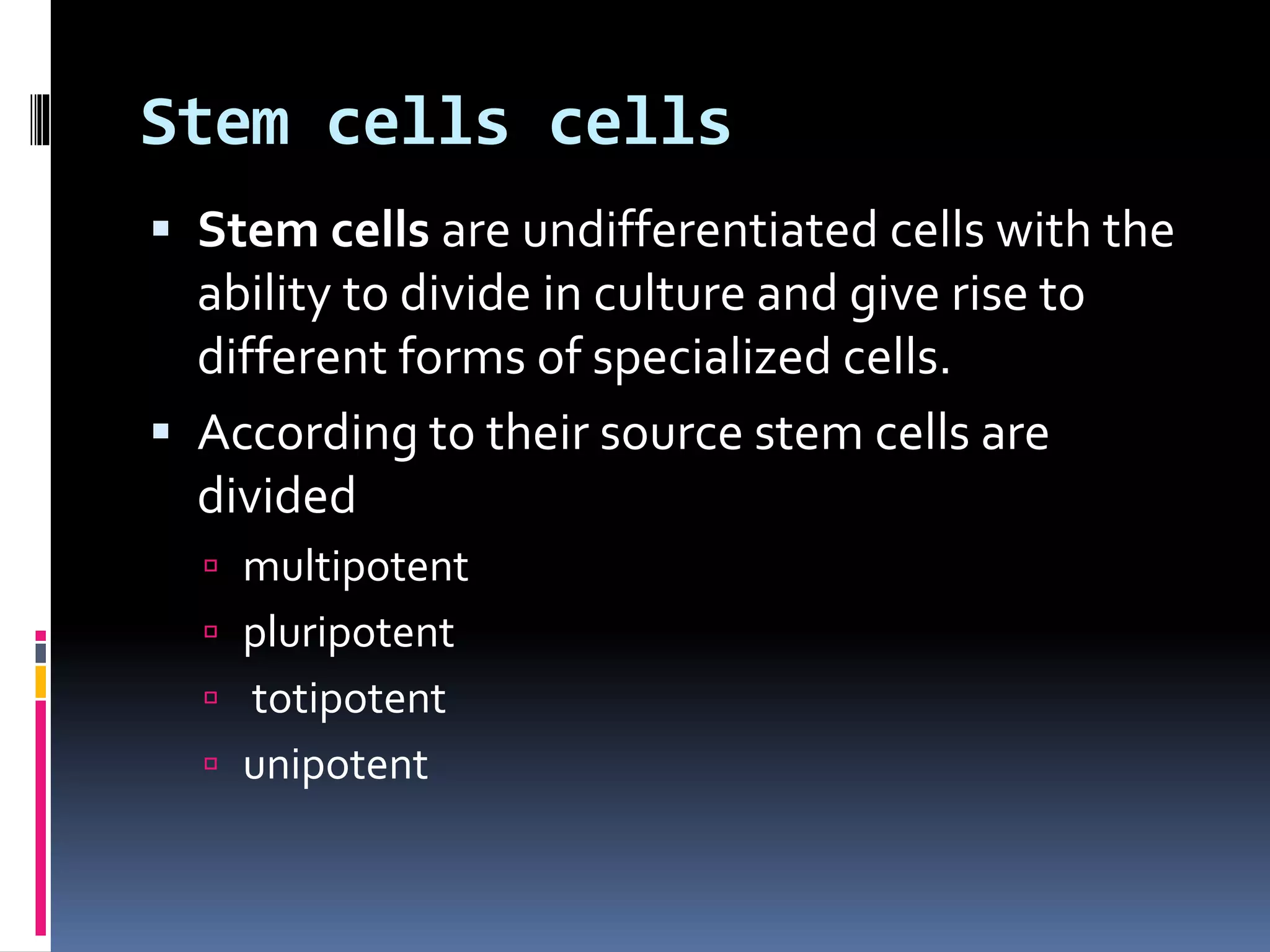 Stem cells cells
 Stem cells are undifferentiated cells with the
ability to divide in culture and give rise to
different forms of specialized cells.
 According to their source stem cells are
divided
 multipotent
 pluripotent
 totipotent
 unipotent
 