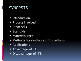 SYNOPSIS
 Introduction
 Process involved
 Stem cells
 Scaffolds
 Materials used
 Methods for synthesis ofTE scaffolds
 Applications
 Advantage of TE
 Disadvantage of TE
 