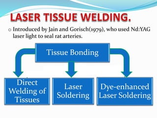 o Introduced by Jain and Gorisch(1979), who used Nd:YAG
laser light to seal rat arteries.
Tissue Bonding
Direct
Welding of
Tissues
Laser
Soldering
Dye-enhanced
Laser Soldering
 