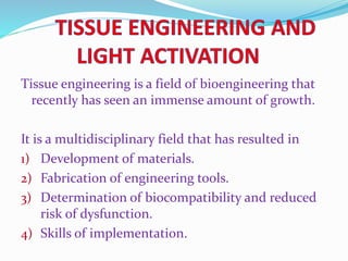 Tissue engineering is a field of bioengineering that
recently has seen an immense amount of growth.
It is a multidisciplinary field that has resulted in
1) Development of materials.
2) Fabrication of engineering tools.
3) Determination of biocompatibility and reduced
risk of dysfunction.
4) Skills of implementation.
 