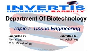 Department Of Biotechnology
1
ALOK YADAV (M.sc MICRO)
Topic :- Tissue Engineering
Submitted by :
Alok Yadav
M.Sc Microbiology
Submitted to:
Ms. Ashal ilyas
 