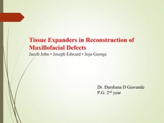Tissue Expanders in Reconstruction of
Maxillofacial Defects
Jacob John • Joseph Edward • Joju George
Dr. Darshana D Gawande
P.G. 2nd year
 