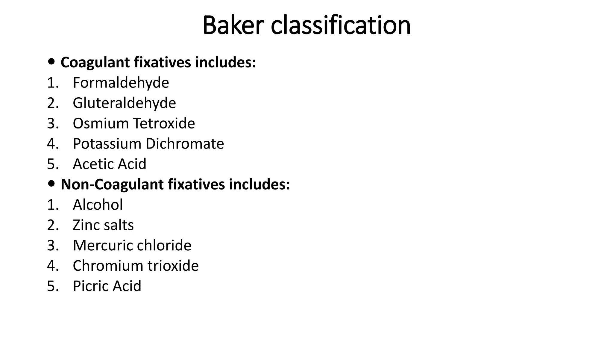 Baker classification
 Coagulant fixatives includes:
1. Formaldehyde
2. Gluteraldehyde
3. Osmium Tetroxide
4. Potassium Dichromate
5. Acetic Acid
 Non-Coagulant fixatives includes:
1. Alcohol
2. Zinc salts
3. Mercuric chloride
4. Chromium trioxide
5. Picric Acid
 