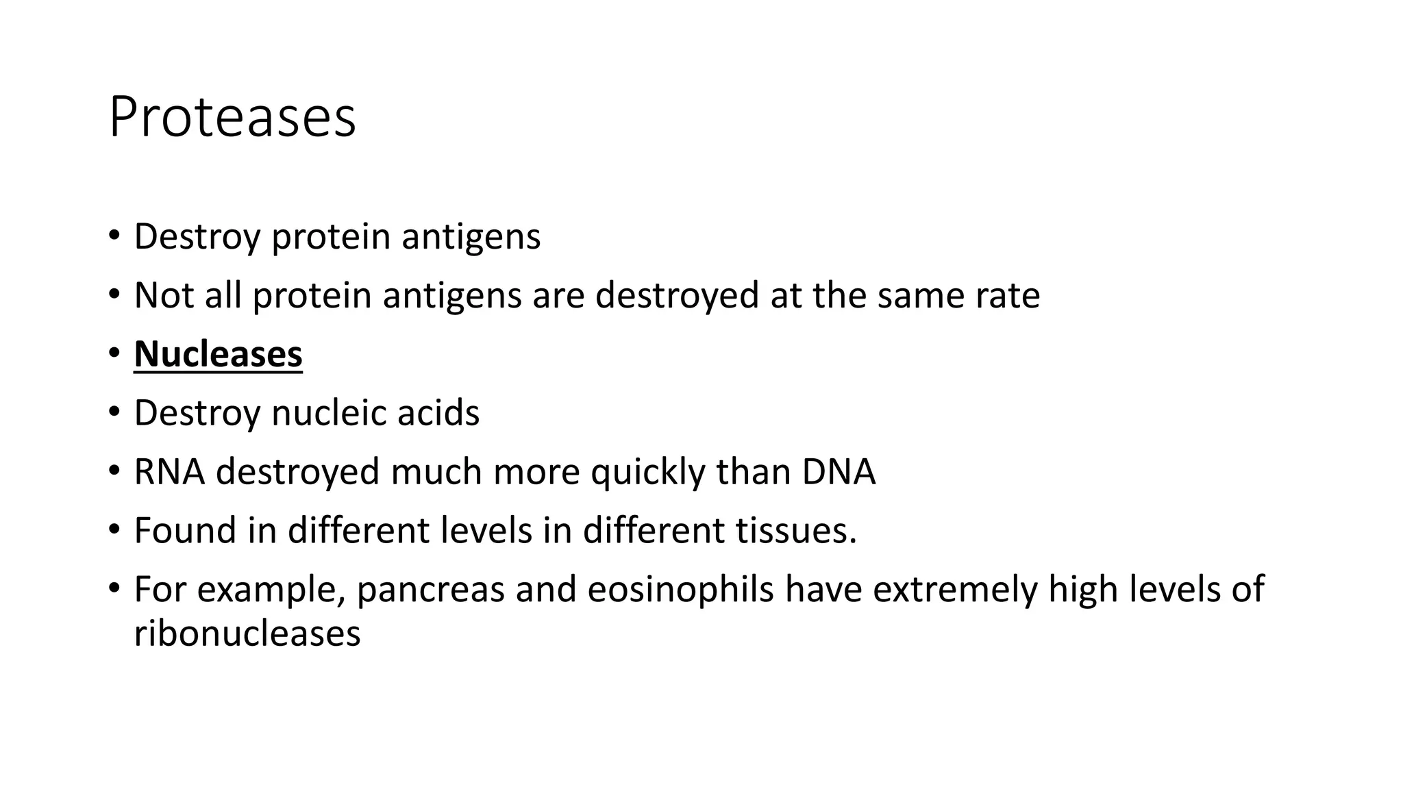 Proteases
• Destroy protein antigens
• Not all protein antigens are destroyed at the same rate
• Nucleases
• Destroy nucleic acids
• RNA destroyed much more quickly than DNA
• Found in different levels in different tissues.
• For example, pancreas and eosinophils have extremely high levels of
ribonucleases
 