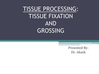 TISSUE PROCESSING:
TISSUE FIXATION
AND
GROSSING
Presented By:
Dr. Akash
 