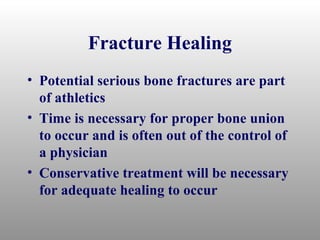 Fracture Healing
• Potential serious bone fractures are part
  of athletics
• Time is necessary for proper bone union
  to occur and is often out of the control of
  a physician
• Conservative treatment will be necessary
  for adequate healing to occur
 