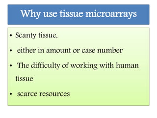 Why use tissue microarrays
• Scanty tissue,
• either in amount or case number
• The difficulty of working with human
tissue
• scarce resources
 