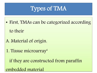 Types of TMA
• First, TMAs can be categorized according
to their
A. Material of origin.
1. Tissue microarray‘
if they are constructed from paraffin
embedded material
 