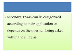• Secondly, TMAs can be categorized
according to their application or
depends on the question being asked
within the study as:
 