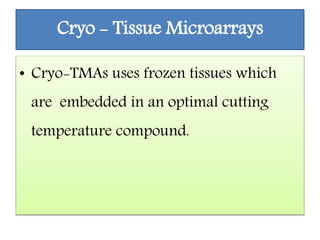 Cryo - Tissue Microarrays
• Cryo-TMAs uses frozen tissues which
are embedded in an optimal cutting
temperature compound.
 