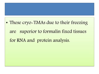 • These cryo-TMAs due to their freezing
are superior to formalin fixed tissues
for RNA and protein analysis.
 