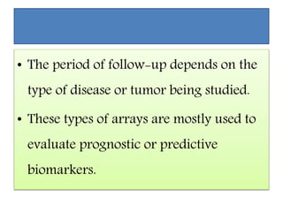 • The period of follow-up depends on the
type of disease or tumor being studied.
• These types of arrays are mostly used to
evaluate prognostic or predictive
biomarkers.
 