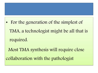 • For the generation of the simplest of
TMA, a technologist might be all that is
required.
Most TMA synthesis will require close
collaboration with the pathologist
 