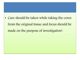 • Care should be taken while taking the cores
from the original tissue and focus should be
made on the purpose of investigation‘.
 