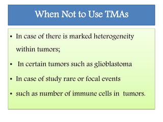 When Not to Use TMAs
• In case of there is marked heterogeneity
within tumors;
• In certain tumors such as glioblastoma
• In case of study rare or focal events
• such as number of immune cells in tumors.
 