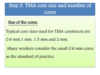 Step 3. TMA core size and number of
cores
Size of the cores:
Typical core sizes used for TMA constructs are
0.6 mm,1 mm, 1.5 mm and 2 mm.
Many workers consider the small 0.6 mm cores
as the standard of practice.
 