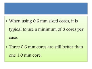 • When using 0.6 mm sized cores, it is
typical to use a minimum of 3 cores per
case.
• Three 0.6 mm cores are still better than
one 1.0 mm core,
 