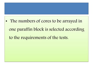 • The numbers of cores to be arrayed in
one paraffin block is selected according
to the requirements of the tests.
 