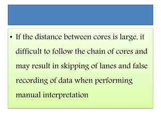 • If the distance between cores is large, it
difficult to follow the chain of cores and
may result in skipping of lanes and false
recording of data when performing
manual interpretation
 