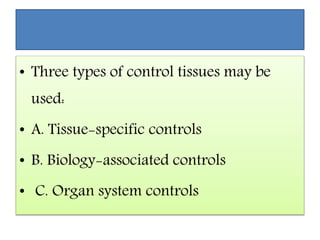 • Three types of control tissues may be
used:
• A. Tissue-specific controls
• B. Biology-associated controls
• C. Organ system controls
 