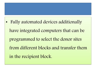 • Fully automated devices additionally
have integrated computers that can be
programmed to select the donor sites
from different blocks and transfer them
in the recipient block.
 