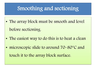 Smoothing and sectioning
• The array block must be smooth and level
before sectioning.
• The easiest way to do this is to heat a clean
• microscopic slide to around 70–80°C and
touch it to the array block surface.
 