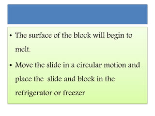 • The surface of the block will begin to
melt.
• Move the slide in a circular motion and
place the slide and block in the
refrigerator or freezer
 