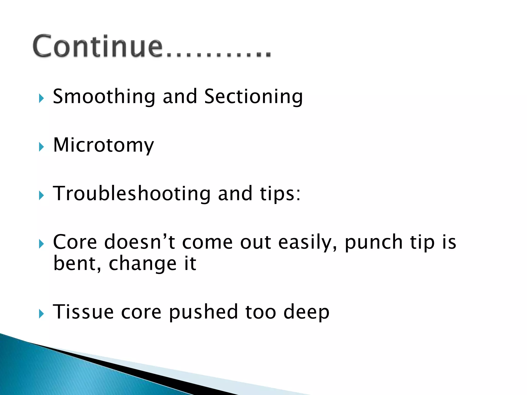  Smoothing and Sectioning
 Microtomy
 Troubleshooting and tips:
 Core doesn’t come out easily, punch tip is
bent, change it
 Tissue core pushed too deep
 