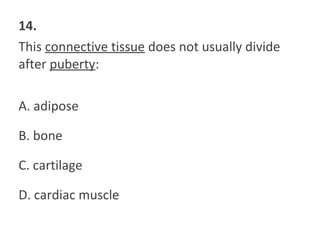 14.
This connective tissue does not usually divide
after puberty:
A. adipose
B. bone
C. cartilage
D. cardiac muscle
 