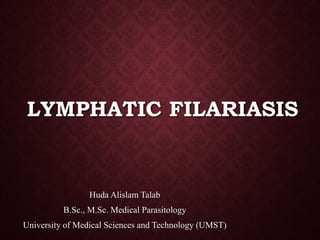 LYMPHATIC FILARIASIS
Huda Alislam Talab
B.Sc., M.Sc. Medical Parasitology
University of Medical Sciences and Technology (UMST)
 