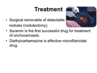 Treatment
• Surgical removable of detectable
nodules (nodulectomy).
• Suramin is the first successful drug for treatment
of onchocerciasis.
• Diethylcarbamazine is effective microfilaricidal
drug.
 