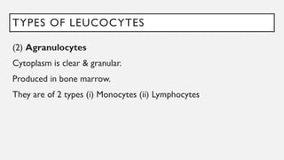 TYPES OF LEUCOCYTES
(2) Agranulocytes
Cytoplasm is clear & granular.
Produced in bone marrow.
They are of 2 types (i) Monocytes (ii) Lymphocytes
 