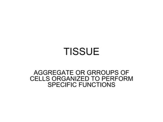 TISSUE
 AGGREGATE OR GRROUPS OF
CELLS ORGANIZED TO PERFORM
    SPECIFIC FUNCTIONS
 