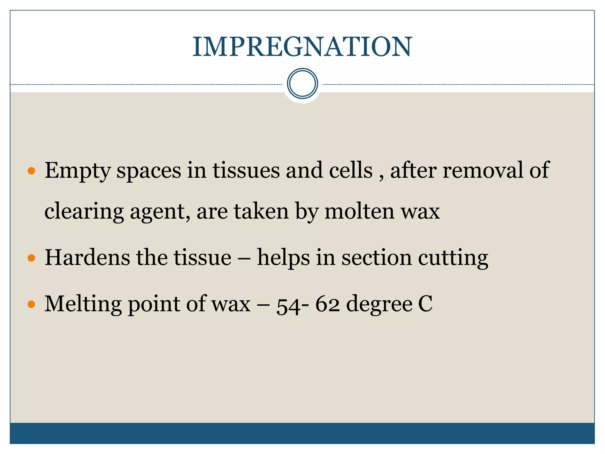 IMPREGNATION
 Empty spaces in tissues and cells , after removal of
clearing agent, are taken by molten wax
 Hardens the tissue – helps in section cutting
 Melting point of wax – 54- 62 degree C
 
