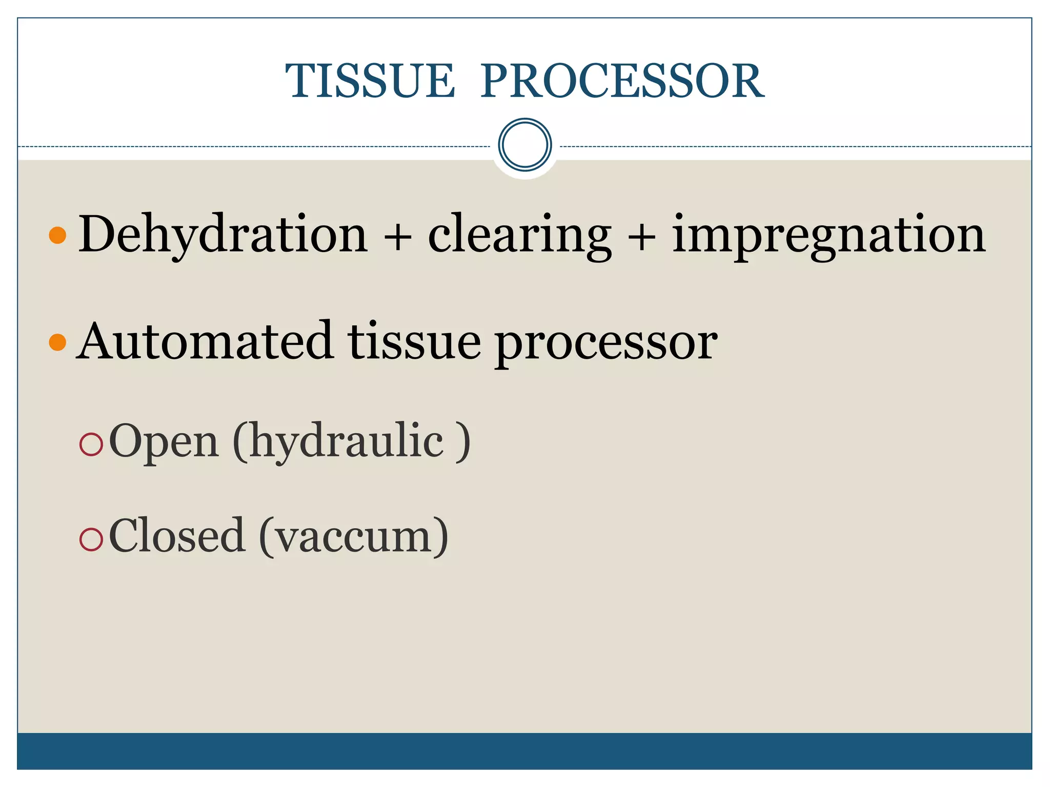 TISSUE PROCESSOR
 Dehydration + clearing + impregnation
 Automated tissue processor
Open (hydraulic )
Closed (vaccum)
 
