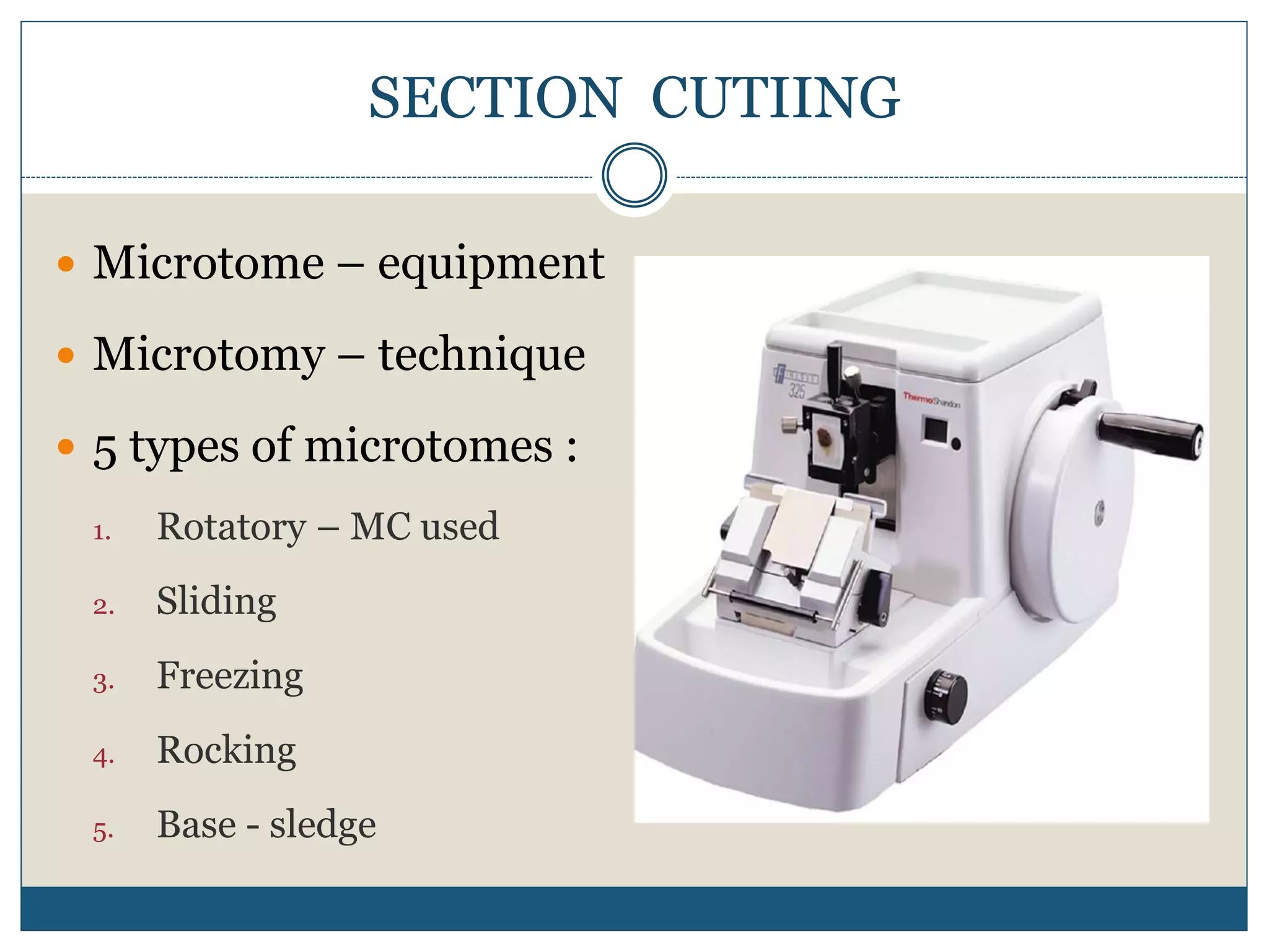 SECTION CUTIING
 Microtome – equipment
 Microtomy – technique
 5 types of microtomes :
1. Rotatory – MC used
2. Sliding
3. Freezing
4. Rocking
5. Base - sledge
 